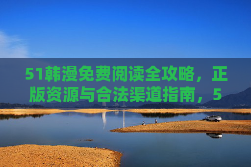 51韩漫免费阅读全攻略,正版资源与合法渠道指南,51韩漫免费阅读正版合法全攻略 51韩漫免费阅读全攻略,正版资源与合法渠道指南,51韩漫免费阅读正版合法全攻略