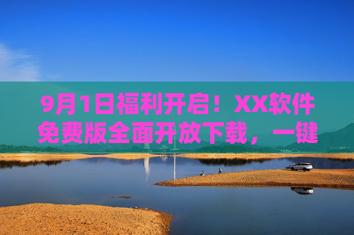 9月1日福利开启!XX软件免费版全面开放下载,一键安装指南详解,9月1日福利开启!XX软件免费版全面开放下载,一键安装指南详解 9月1日福利开启!XX软件免费版全面开放下载,一键安装指南详解,9月1日福利开启!XX软件免费版全面开放下载,一键安装指南详解