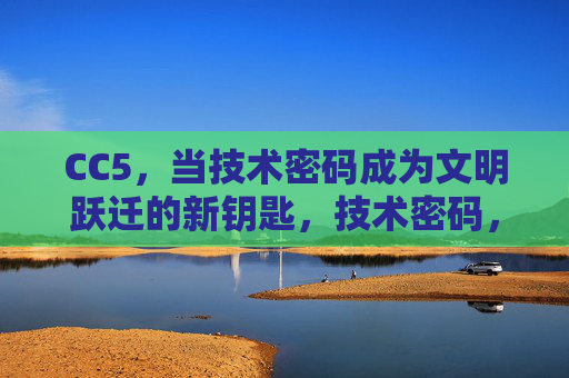 CC5,当技术密码成为文明跃迁的新钥匙,技术密码,文明跃迁的新钥匙 CC5,当技术密码成为文明跃迁的新钥匙,技术密码,文明跃迁的新钥匙