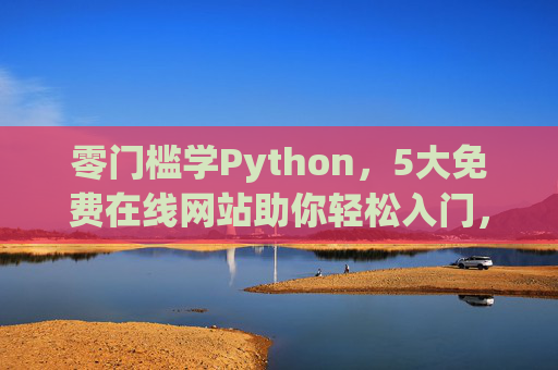 零门槛学Python，5大免费在线网站助你轻松入门，5大免费网站助你零门槛轻松入门Python