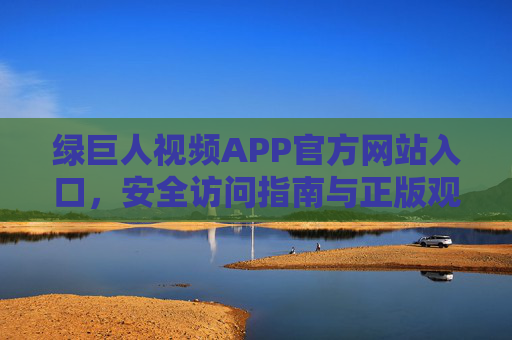 绿巨人视频APP官方网站入口,安全访问指南与正版观影提醒,绿巨人视频APP官方网站入口,安全访问指南与正版观影提醒 绿巨人视频APP官方网站入口,安全访问指南与正版观影提醒,绿巨人视频APP官方网站入口,安全访问指南与正版观影提醒