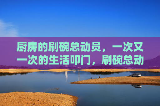 厨房的刷碗总动员，一次又一次的生活叩门，刷碗总动员，生活的一次次叩门