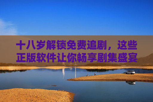 十八岁解锁免费追剧,这些正版软件让你畅享剧集盛宴,十八岁解锁免费追剧,正版软件畅享剧集盛宴 十八岁解锁免费追剧,这些正版软件让你畅享剧集盛宴,十八岁解锁免费追剧,正版软件畅享剧集盛宴