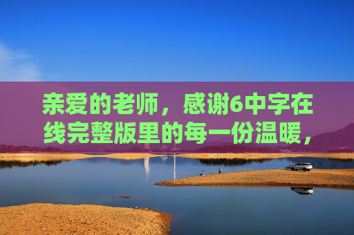 亲爱的老师,感谢6中字在线完整版里的每一份温暖,感谢6中字在线的温暖师恩 亲爱的老师,感谢6中字在线完整版里的每一份温暖,感谢6中字在线的温暖师恩