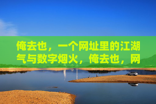 俺去也,一个网址里的江湖气与数字烟火,俺去也,网址里的江湖气与数字烟火 俺去也,一个网址里的江湖气与数字烟火,俺去也,网址里的江湖气与数字烟火