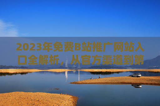 2023年免费B站推广网站入口全解析,从官方渠道到第三方平台,高效引流避坑指南,2023年免费B站推广入口全解析,官方第三方平台高效引流避坑指南 2023年免费B站推广网站入口全解析,从官方渠道到第三方平台,高效引流避坑指南,2023年免费B站推广入口全解析,官方第三方平台高效引流避坑指南