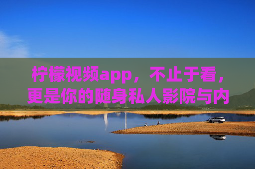 柠檬视频app，不止于看，更是你的随身私人影院与内容社交圈，柠檬视频app，不止于看的随身私人影院与内容社交圈