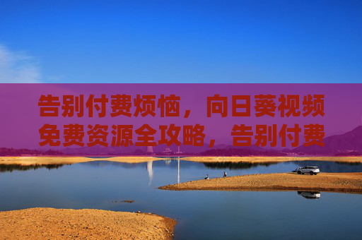 告别付费烦恼，向日葵视频免费资源全攻略，告别付费烦恼，向日葵视频免费资源全攻略