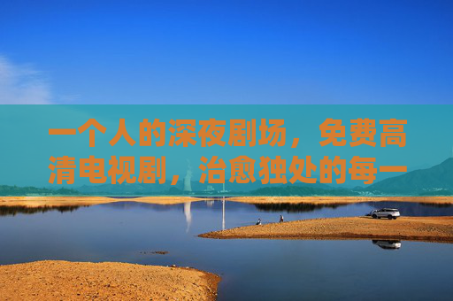 一个人的深夜剧场，免费高清电视剧，治愈独处的每一帧，深夜免费高清剧场，治愈独处的每一帧
