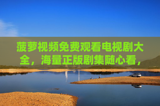 菠萝视频免费观看电视剧大全,海量正版剧集随心看,告别追剧付费烦恼!菠萝视频免费观看海量正版剧集,告别追剧付费烦恼 菠萝视频免费观看电视剧大全,海量正版剧集随心看,告别追剧付费烦恼!菠萝视频免费观看海量正版剧集,告别追剧付费烦恼