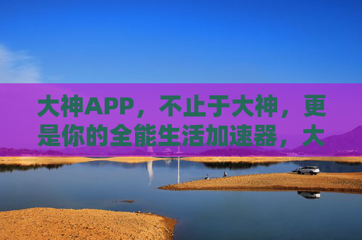 大神APP,不止于大神,更是你的全能生活加速器,大神APP,不止于大神,全能生活加速器 大神APP,不止于大神,更是你的全能生活加速器,大神APP,不止于大神,全能生活加速器