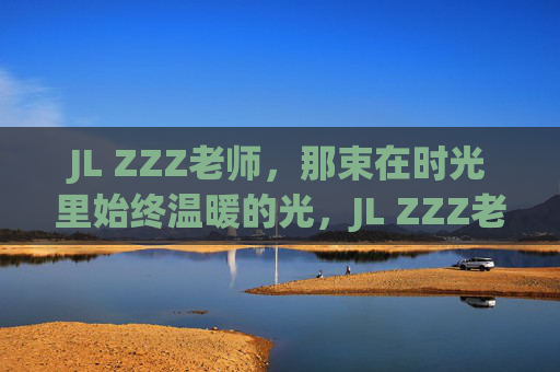 JL ZZZ老师，那束在时光里始终温暖的光，JL ZZZ老师，时光里始终温暖的光