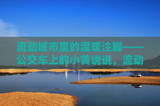 流动城市里的温暖注脚——公交车上的小黄说说,流动城市的小黄温暖注脚 流动城市里的温暖注脚——公交车上的小黄说说,流动城市的小黄温暖注脚