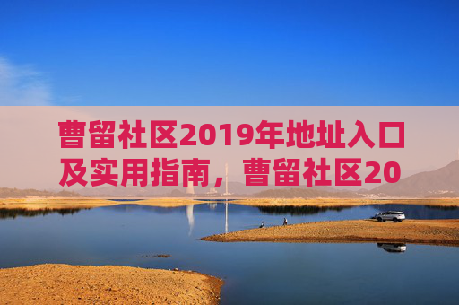 曹留社区2019年地址入口及实用指南,曹留社区2019年地址入口及实用指南 曹留社区2019年地址入口及实用指南,曹留社区2019年地址入口及实用指南