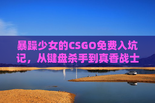 暴躁少女的CSGO免费入坑记,从键盘杀手到真香战士,暴躁少女的CSGO免费入坑,从键盘杀手到真香战士 暴躁少女的CSGO免费入坑记,从键盘杀手到真香战士,暴躁少女的CSGO免费入坑,从键盘杀手到真香战士