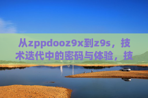 从zppdooz9x到z9s，技术迭代中的密码与体验，技术迭代，从zppdooz9x到z9s的密码与体验