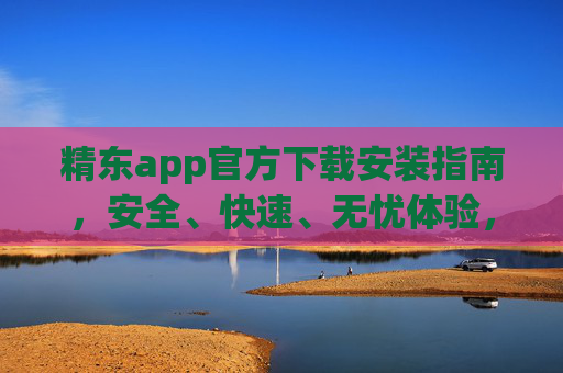 精东app官方下载安装指南，安全、快速、无忧体验，精东app官方下载安装指南，安全快速无忧体验