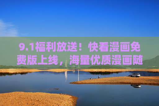 9.1福利放送!快看漫画免费版上线,海量优质漫画随心看,1福利放送!快看漫画免费版上线,海量优质漫画随心看 9.1福利放送!快看漫画免费版上线,海量优质漫画随心看,1福利放送!快看漫画免费版上线,海量优质漫画随心看