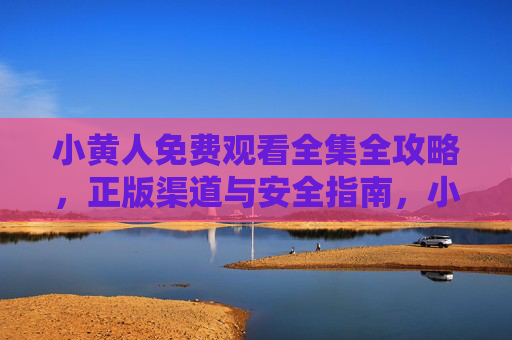 小黄人免费观看全集全攻略,正版渠道与安全指南,小黄人免费观看全集全攻略,正版渠道与安全指南 小黄人免费观看全集全攻略,正版渠道与安全指南,小黄人免费观看全集全攻略,正版渠道与安全指南