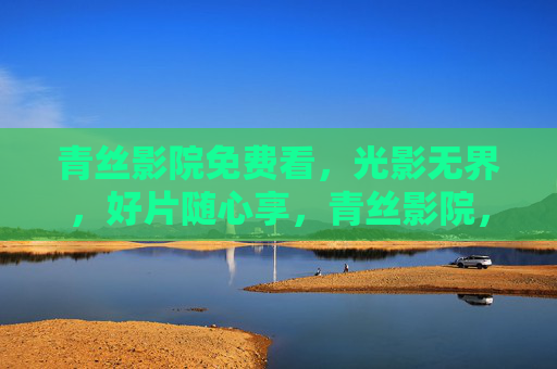 青丝影院免费看,光影无界,好片随心享,青丝影院,光影无界,免费畅享 青丝影院免费看,光影无界,好片随心享,青丝影院,光影无界,免费畅享