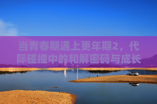 当青春期遇上更年期2,代际碰撞中的和解密码与成长回响,代际碰撞中的和解密码,青春期与更年期的成长回响 当青春期遇上更年期2,代际碰撞中的和解密码与成长回响,代际碰撞中的和解密码,青春期与更年期的成长回响