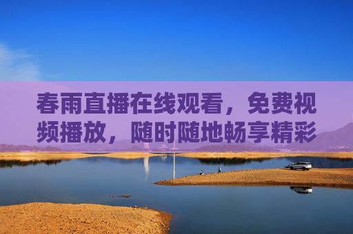 春雨直播在线观看,免费视频播放,随时随地畅享精彩内容,春雨直播,免费在线观看,随时随地畅享精彩 春雨直播在线观看,免费视频播放,随时随地畅享精彩内容,春雨直播,免费在线观看,随时随地畅享精彩