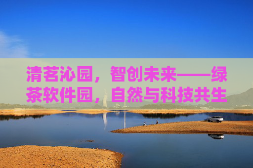 清茗沁园,智创未来——绿茶软件园,自然与科技共生的产业新生态,清茗沁园,自然与科技共生的智创产业新生态 清茗沁园,智创未来——绿茶软件园,自然与科技共生的产业新生态,清茗沁园,自然与科技共生的智创产业新生态