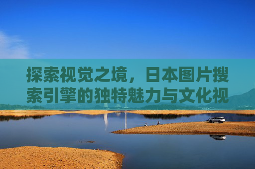 探索视觉之境,日本图片搜索引擎的独特魅力与文化视角,日本图片搜索引擎,视觉之境与文化视角的独特魅力 探索视觉之境,日本图片搜索引擎的独特魅力与文化视角,日本图片搜索引擎,视觉之境与文化视角的独特魅力