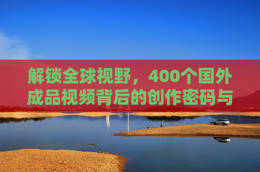 解锁全球视野,400个国外成品视频背后的创作密码与资源价值,解锁全球视野,400个国外成品视频的创作密码与资源价值 解锁全球视野,400个国外成品视频背后的创作密码与资源价值,解锁全球视野,400个国外成品视频的创作密码与资源价值