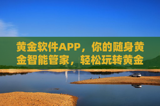 黄金软件APP,你的随身黄金智能管家,轻松玩转黄金财富,随身黄金智能管家APP,轻松玩转黄金财富 黄金软件APP,你的随身黄金智能管家,轻松玩转黄金财富,随身黄金智能管家APP,轻松玩转黄金财富