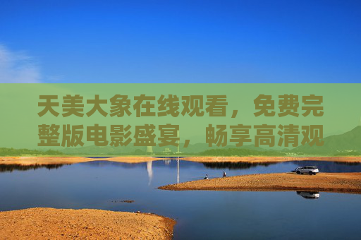 天美大象在线观看，免费完整版电影盛宴，畅享高清观影新体验，天美大象，免费完整版高清电影盛宴