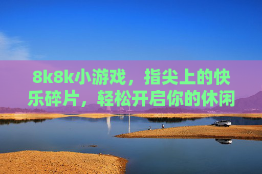 8k8k小游戏,指尖上的快乐碎片,轻松开启你的休闲时光,8k8k小游戏,指尖快乐碎片,轻松休闲时光 8k8k小游戏,指尖上的快乐碎片,轻松开启你的休闲时光,8k8k小游戏,指尖快乐碎片,轻松休闲时光