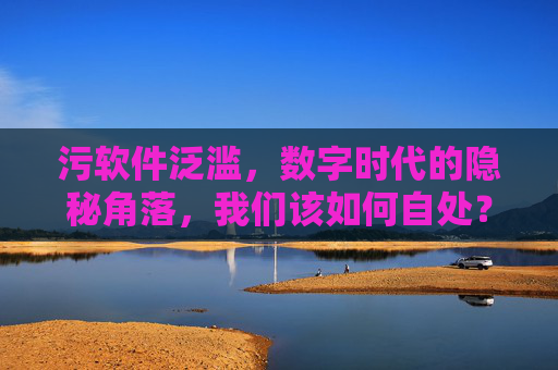 污软件泛滥,数字时代的隐秘角落,我们该如何自处?污软件泛滥,数字时代的隐秘角落,我们如何自处? 污软件泛滥,数字时代的隐秘角落,我们该如何自处?污软件泛滥,数字时代的隐秘角落,我们如何自处?
