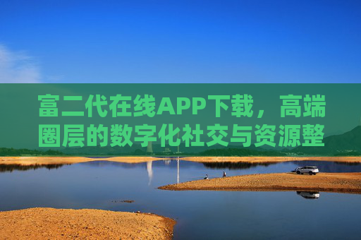 富二代在线APP下载,高端圈层的数字化社交与资源整合平台,富二代在线,高端圈层数字化社交与资源整合平台 富二代在线APP下载,高端圈层的数字化社交与资源整合平台,富二代在线,高端圈层数字化社交与资源整合平台