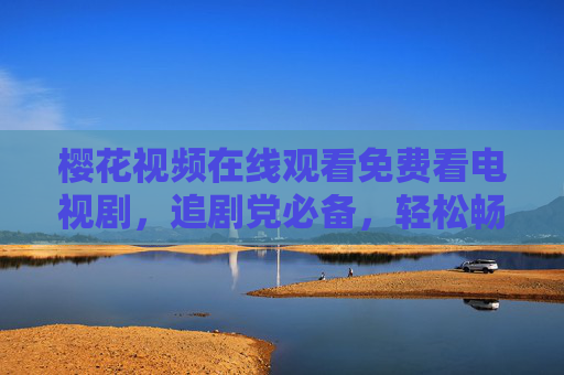 樱花视频在线观看免费看电视剧,追剧党必备,轻松畅享热门剧集,樱花视频,免费在线看热门剧,追剧党必备 樱花视频在线观看免费看电视剧,追剧党必备,轻松畅享热门剧集,樱花视频,免费在线看热门剧,追剧党必备