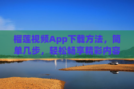榴莲视频App下载方法，简单几步，轻松畅享精彩内容，榴莲视频App下载，简单几步，畅享精彩