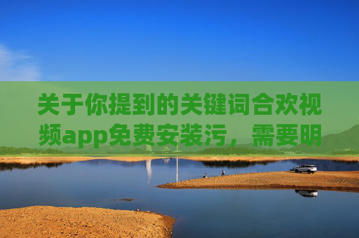 关于你提到的关键词合欢视频app免费安装污,需要明确指出,此类内容涉及色情、低俗信息,属于国家法律法规明令禁止传播的违规内容。任何制作、传播、推广淫秽色情信息的行为均属违法,将面临法律严惩,警惕合欢视频app等违规推广,色情信息传播违法,法律严惩不贷 关于你提到的关键词合欢视频app免费安装污,需要明确指出,此类内容涉及色情、低俗信息,属于国家法律法规明令禁止传播的违规内容。任何制作、传播、推广淫秽色情信息的行为均属违法,将面临法律严惩,警惕合欢视频app等违规推广,色情信息传播违法,法律严惩不贷