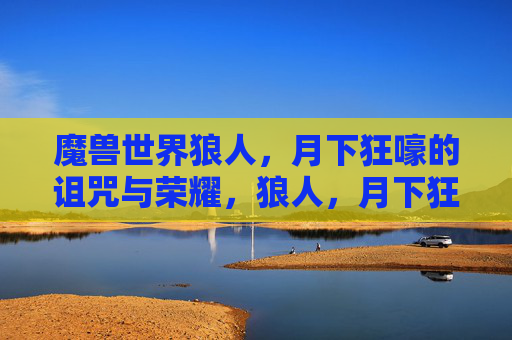 魔兽世界狼人,月下狂嚎的诅咒与荣耀,狼人,月下狂嚎的诅咒与荣耀 魔兽世界狼人,月下狂嚎的诅咒与荣耀,狼人,月下狂嚎的诅咒与荣耀