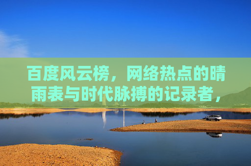 百度风云榜,网络热点的晴雨表与时代脉搏的记录者,百度风云榜,网络热点的晴雨表与时代脉搏的记录者 百度风云榜,网络热点的晴雨表与时代脉搏的记录者,百度风云榜,网络热点的晴雨表与时代脉搏的记录者