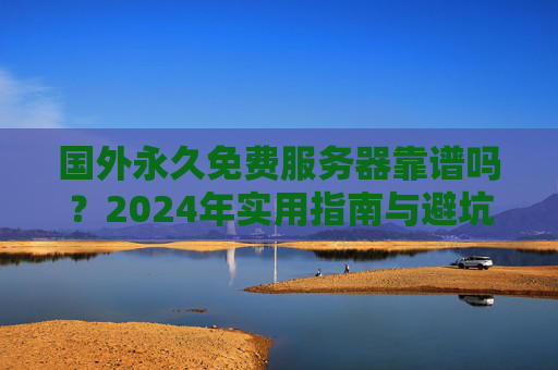 国外永久免费服务器靠谱吗?2024年实用指南与避坑指南,国外永久免费服务器靠谱吗?2024年实用指南与避坑指南 国外永久免费服务器靠谱吗?2024年实用指南与避坑指南,国外永久免费服务器靠谱吗?2024年实用指南与避坑指南