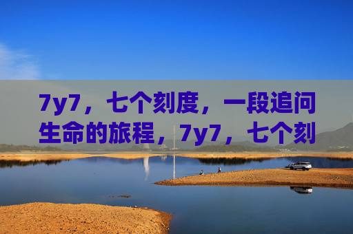 7y7,七个刻度,一段追问生命的旅程,7y7,七个刻度,追问生命的旅程 7y7,七个刻度,一段追问生命的旅程,7y7,七个刻度,追问生命的旅程