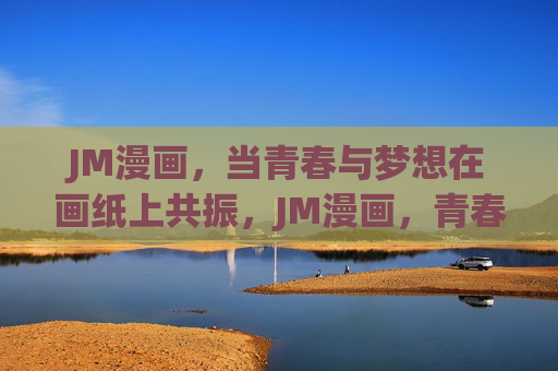 JM漫画,当青春与梦想在画纸上共振,JM漫画,青春与梦想在画纸上共振 JM漫画,当青春与梦想在画纸上共振,JM漫画,青春与梦想在画纸上共振