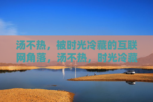 汤不热,被时光冷藏的互联网角落,汤不热,时光冷藏的互联网角落 汤不热,被时光冷藏的互联网角落,汤不热,时光冷藏的互联网角落