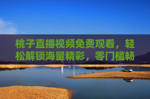 桃子直播视频免费观看,轻松解锁海量精彩,零门槛畅享直播乐趣,桃子直播免费看,零门槛畅享海量乐趣 桃子直播视频免费观看,轻松解锁海量精彩,零门槛畅享直播乐趣,桃子直播免费看,零门槛畅享海量乐趣