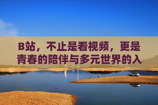 B站,不止是看视频,更是青春的陪伴与多元世界的入口,B站,青春陪伴与多元世界的入口 B站,不止是看视频,更是青春的陪伴与多元世界的入口,B站,青春陪伴与多元世界的入口
