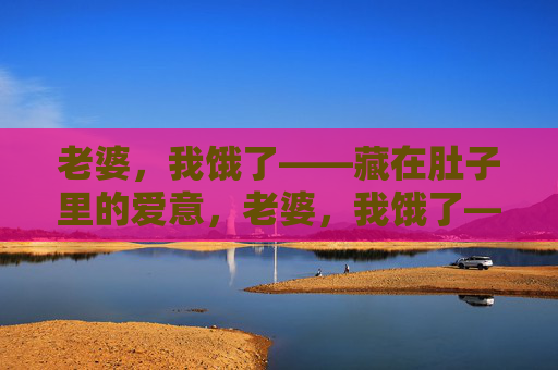 老婆，我饿了——藏在肚子里的爱意，老婆，我饿了——胃里藏着爱意