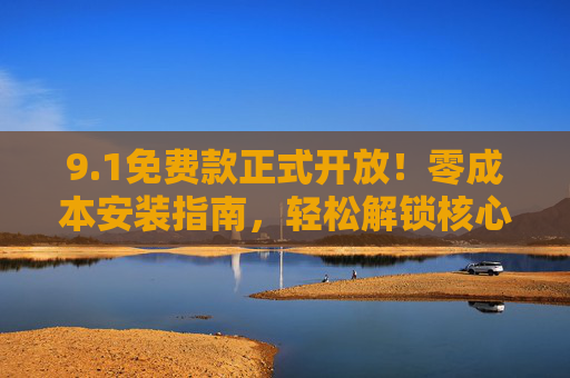 9.1免费款正式开放!零成本安装指南,轻松解锁核心实用功能,1免费款正式开放!零成本安装解锁核心实用功能 9.1免费款正式开放!零成本安装指南,轻松解锁核心实用功能,1免费款正式开放!零成本安装解锁核心实用功能