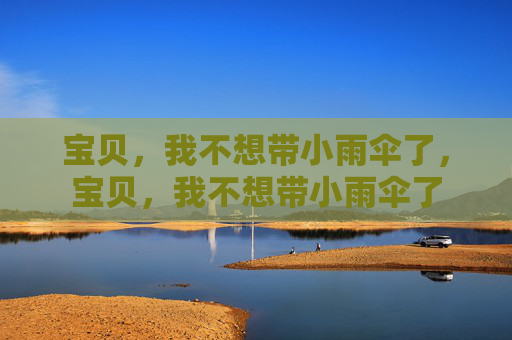 宝贝,我不想带小雨伞了,宝贝,我不想带小雨伞了 宝贝,我不想带小雨伞了,宝贝,我不想带小雨伞了