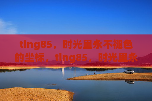 ting85，时光里永不褪色的坐标，ting85，时光里永不褪色的坐标