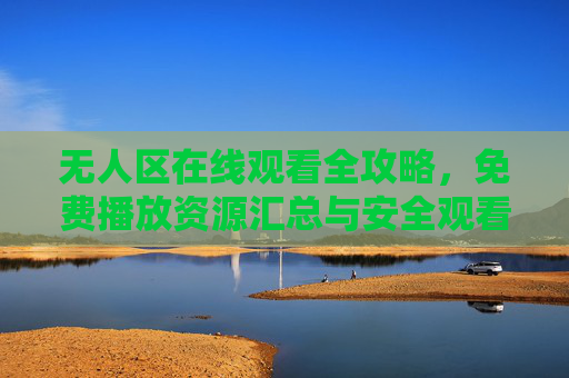 无人区在线观看全攻略,免费播放资源汇总与安全观看指南,无人区在线观看全攻略,免费资源汇总与安全指南 无人区在线观看全攻略,免费播放资源汇总与安全观看指南,无人区在线观看全攻略,免费资源汇总与安全指南